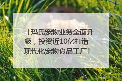 玛氏宠物业务全面升级，投资近10亿打造现代化宠物食品工厂