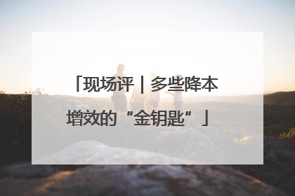 现场评｜多些降本增效的“金钥匙”