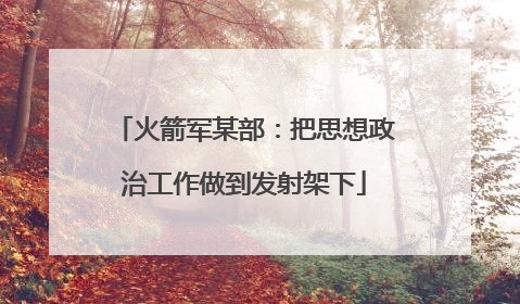 火箭军某部：把思想政治工作做到发射架下