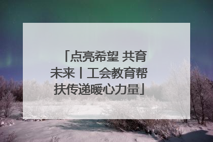 点亮希望 共育未来丨工会教育帮扶传递暖心力量