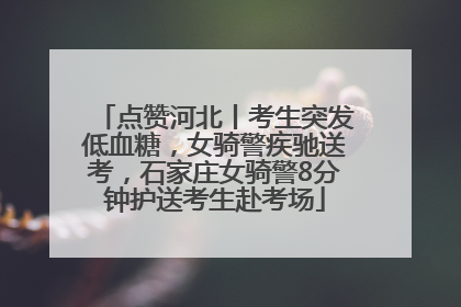 点赞河北丨考生突发低血糖，女骑警疾驰送考，石家庄女骑警8分钟护送考生赴考场