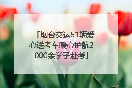 烟台交运51辆爱心送考车暖心护航2000余学子赴考
