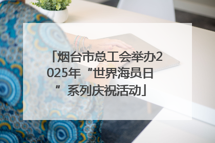烟台市总工会举办2025年“世界海员日”系列庆祝活动
