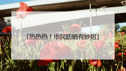 热热热！市民防晒有妙招