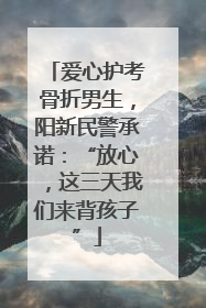 爱心护考骨折男生，阳新民警承诺：“放心，这三天我们来背孩子”