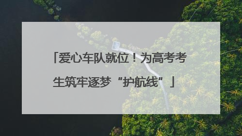 爱心车队就位！为高考考生筑牢逐梦“护航线”