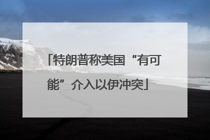 特朗普称美国“有可能”介入以伊冲突