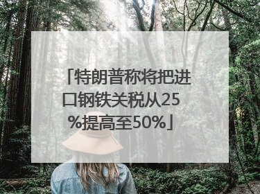 特朗普称将把进口钢铁关税从25%提高至50%