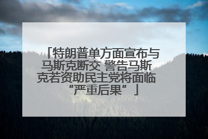 特朗普单方面宣布与马斯克断交 警告马斯克若资助民主党将面临“严重后果”