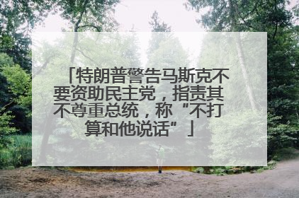 特朗普警告马斯克不要资助民主党，指责其不尊重总统，称“不打算和他说话”