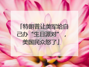 特朗普让美军给自己办“生日派对”，美国民众怒了