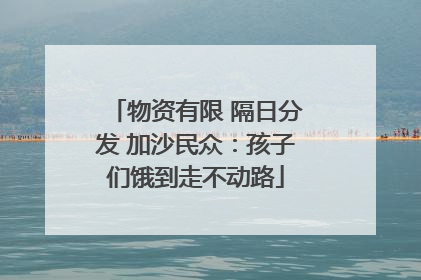 物资有限 隔日分发 加沙民众：孩子们饿到走不动路