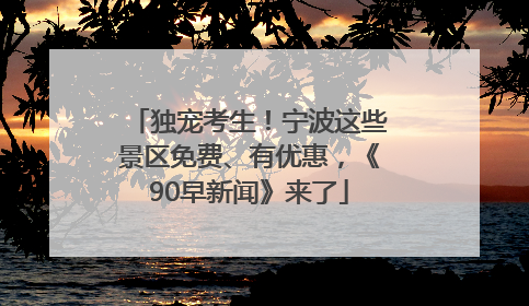 独宠考生！宁波这些景区免费、有优惠，《90早新闻》来了