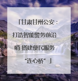 甘肃甘州公安：打造智能警务前沿哨 搭建便民服务“连心桥”