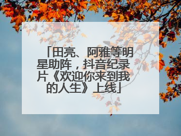 田亮、阿雅等明星助阵，抖音纪录片《欢迎你来到我的人生》上线