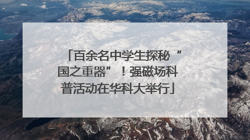 百余名中学生探秘“国之重器”！强磁场科普活动在华科大举行