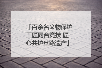 百余名文物保护工匠同台竞技 匠心共护丝路遗产