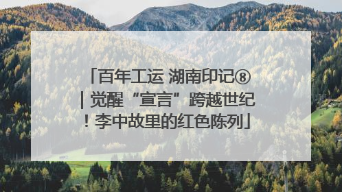 百年工运 湖南印记⑧｜觉醒“宣言”跨越世纪！李中故里的红色陈列