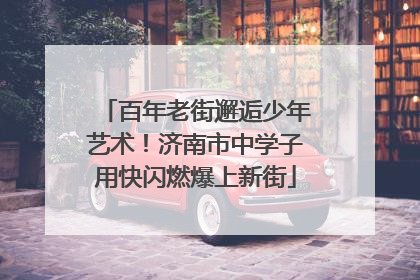 百年老街邂逅少年艺术！济南市中学子用快闪燃爆上新街
