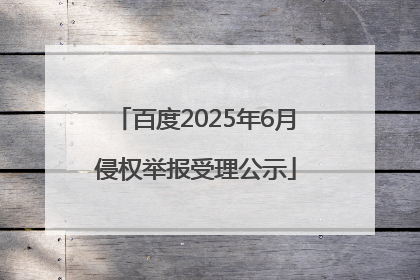 百度2025年6月侵权举报受理公示