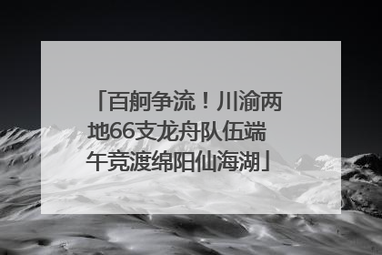 百舸争流！川渝两地66支龙舟队伍端午竞渡绵阳仙海湖