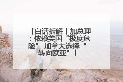 白话拆解丨加总理：依赖美国“极度危险” 加拿大选择“转向欧亚”