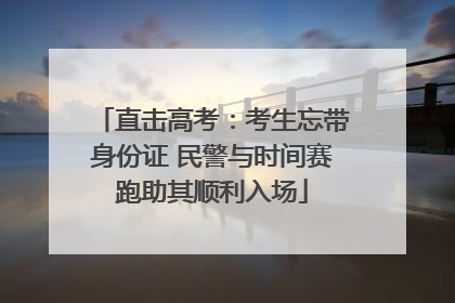 直击高考：考生忘带身份证 民警与时间赛跑助其顺利入场