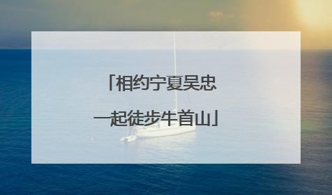 相约宁夏吴忠 一起徒步牛首山