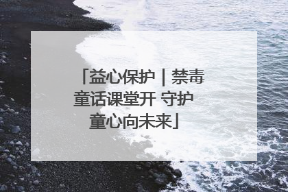 益心保护｜禁毒童话课堂开 守护童心向未来