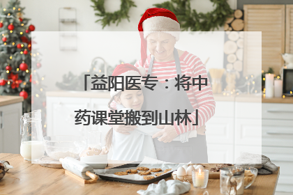 益阳医专：将中药课堂搬到山林