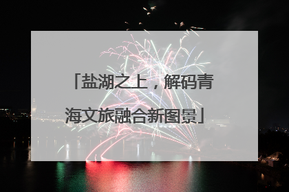盐湖之上，解码青海文旅融合新图景