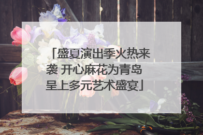 盛夏演出季火热来袭 开心麻花为青岛呈上多元艺术盛宴
