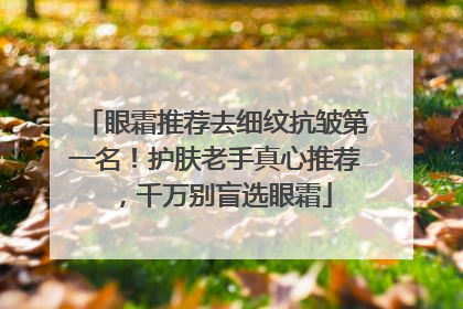 眼霜推荐去细纹抗皱第一名！护肤老手真心推荐，千万别盲选眼霜