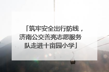 筑牢安全出行防线，济南公交善亮志愿服务队走进十亩园小学