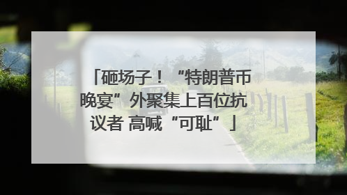 砸场子！“特朗普币晚宴”外聚集上百位抗议者 高喊“可耻”