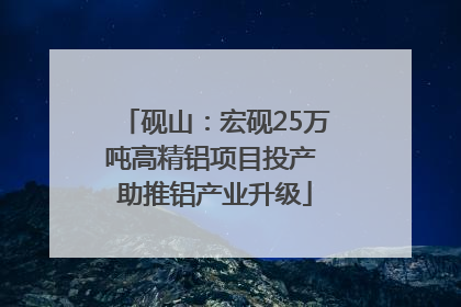 砚山：宏砚25万吨高精铝项目投产 助推铝产业升级