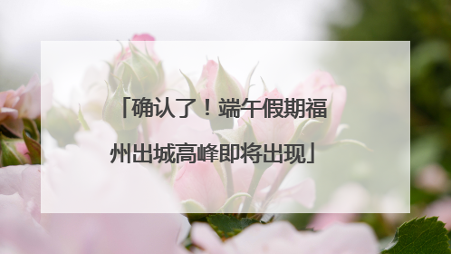 确认了！端午假期福州出城高峰即将出现