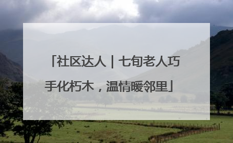社区达人｜七旬老人巧手化朽木，温情暖邻里
