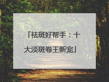 祛斑好帮手：十大淡斑卷王新宠