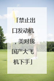 禁止出口发动机，美对我国产大飞机下手