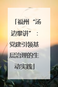 福州“汤边攀讲”：党建引领基层治理的生动实践