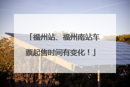 福州站、福州南站车票起售时间有变化！