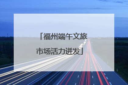福州端午文旅市场活力迸发