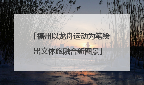 福州以龙舟运动为笔绘出文体旅融合新图景