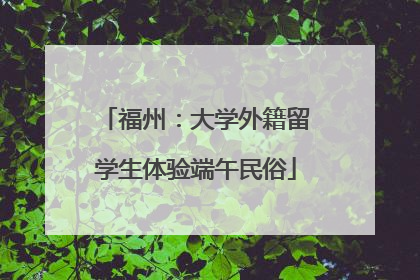 福州：大学外籍留学生体验端午民俗