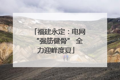 福建永定：电网“强筋健骨” 全力迎峰度夏