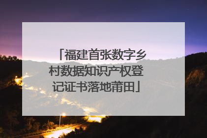 福建首张数字乡村数据知识产权登记证书落地莆田