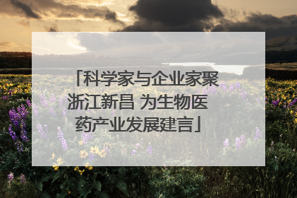 科学家与企业家聚浙江新昌 为生物医药产业发展建言