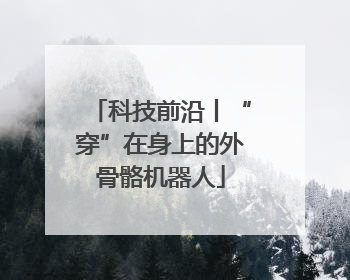 科技前沿丨“穿”在身上的外骨骼机器人