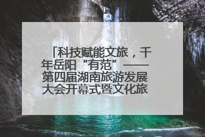 科技赋能文旅，千年岳阳“有范”——第四届湖南旅游发展大会开幕式暨文化旅游推介会侧记